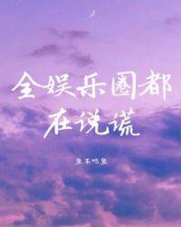 全娱乐圈都在说谎by顾清欢最新章节更新时间